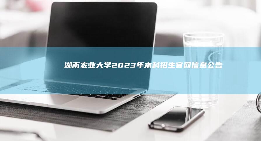 湖南农业大学2023年本科招生官网信息公告